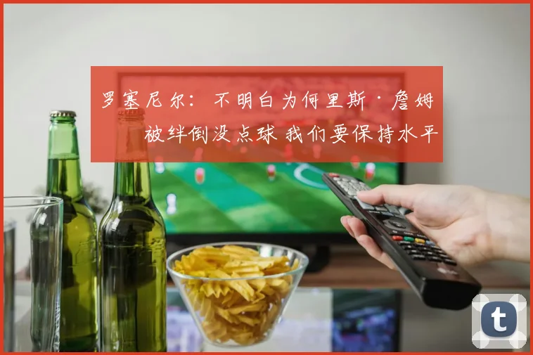 罗塞尼尔：不明白为何里斯·詹姆斯被绊倒没点球 我们要保持水平